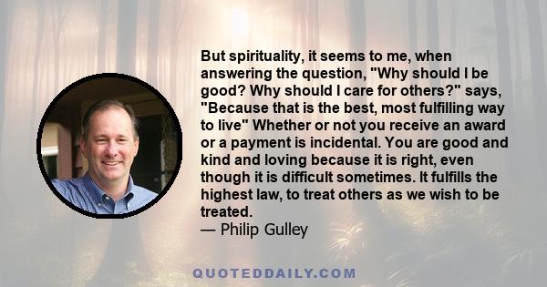 But spirituality, it seems to me, when answering the question, Why should I be good? Why should I care for others? says, Because that is the best, most fulfilling way to live Whether or not you receive an award or a