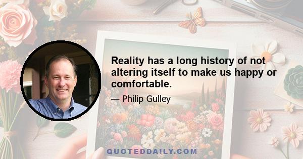 Reality has a long history of not altering itself to make us happy or comfortable.