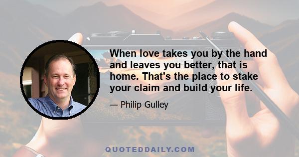 When love takes you by the hand and leaves you better, that is home. That's the place to stake your claim and build your life.