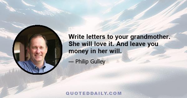 Write letters to your grandmother. She will love it. And leave you money in her will.