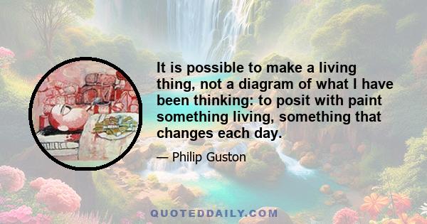 It is possible to make a living thing, not a diagram of what I have been thinking: to posit with paint something living, something that changes each day.