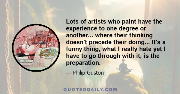 Lots of artists who paint have the experience to one degree or another... where their thinking doesn't precede their doing... It's a funny thing, what I really hate yet I have to go through with it, is the preparation.