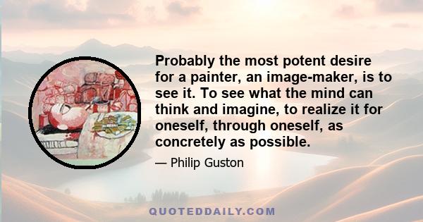 Probably the most potent desire for a painter, an image-maker, is to see it. To see what the mind can think and imagine, to realize it for oneself, through oneself, as concretely as possible.