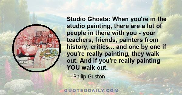 Studio Ghosts: When you're in the studio painting, there are a lot of people in there with you - your teachers, friends, painters from history, critics... and one by one if you're really painting, they walk out. And if