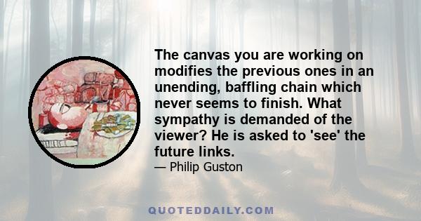 The canvas you are working on modifies the previous ones in an unending, baffling chain which never seems to finish. What sympathy is demanded of the viewer? He is asked to 'see' the future links.