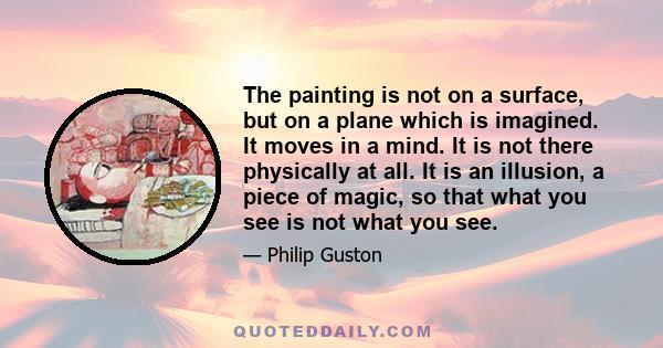 The painting is not on a surface, but on a plane which is imagined. It moves in a mind. It is not there physically at all. It is an illusion, a piece of magic, so that what you see is not what you see.