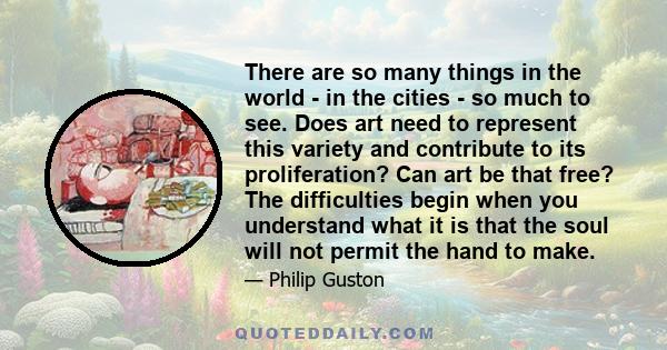 There are so many things in the world - in the cities - so much to see. Does art need to represent this variety and contribute to its proliferation? Can art be that free? The difficulties begin when you understand what