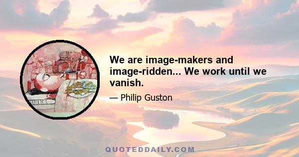 We are image-makers and image-ridden... We work until we vanish.