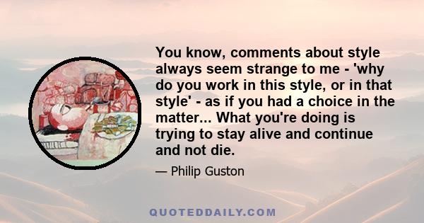 You know, comments about style always seem strange to me - 'why do you work in this style, or in that style' - as if you had a choice in the matter... What you're doing is trying to stay alive and continue and not die.