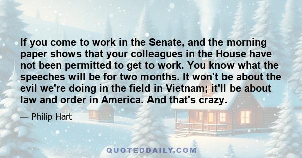 If you come to work in the Senate, and the morning paper shows that your colleagues in the House have not been permitted to get to work. You know what the speeches will be for two months. It won't be about the evil