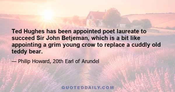 Ted Hughes has been appointed poet laureate to succeed Sir John Betjeman, which is a bit like appointing a grim young crow to replace a cuddly old teddy bear.