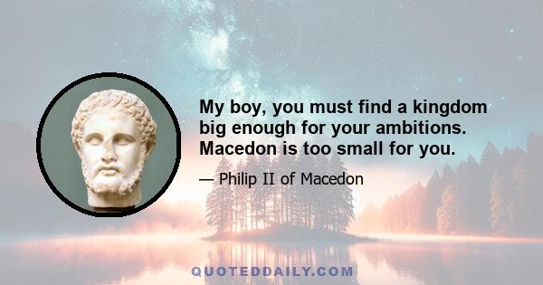 My boy, you must find a kingdom big enough for your ambitions. Macedon is too small for you.