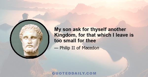 My son ask for thyself another Kingdom, for that which I leave is too small for thee