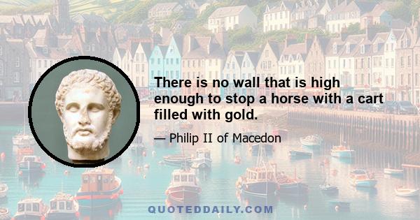 There is no wall that is high enough to stop a horse with a cart filled with gold.