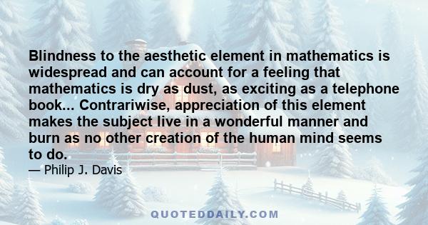 Blindness to the aesthetic element in mathematics is widespread and can account for a feeling that mathematics is dry as dust, as exciting as a telephone book... Contrariwise, appreciation of this element makes the