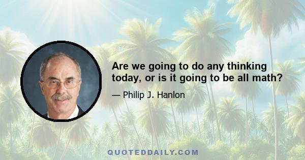 Are we going to do any thinking today, or is it going to be all math?