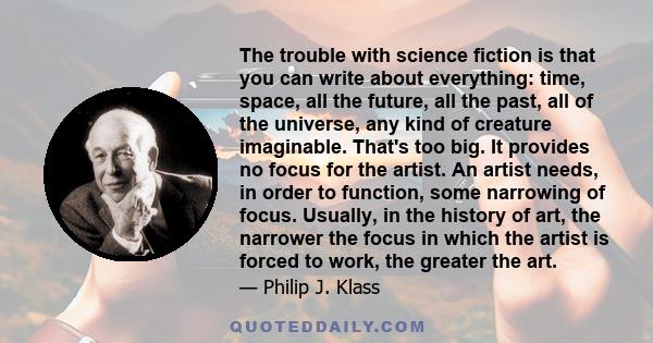 The trouble with science fiction is that you can write about everything: time, space, all the future, all the past, all of the universe, any kind of creature imaginable. That's too big. It provides no focus for the