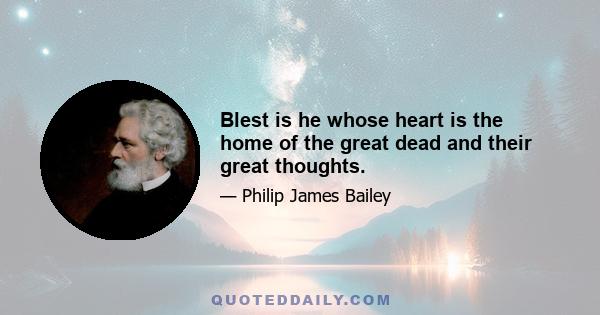 Blest is he whose heart is the home of the great dead and their great thoughts.