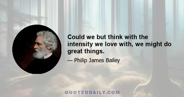 Could we but think with the intensity we love with, we might do great things.