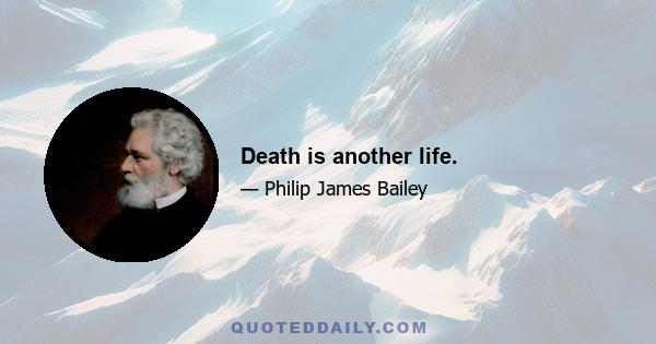 Death is another life.