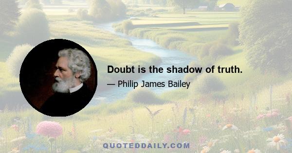 Doubt is the shadow of truth.