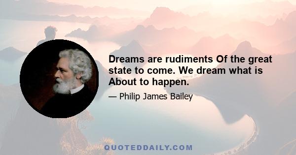 Dreams are rudiments Of the great state to come. We dream what is About to happen.