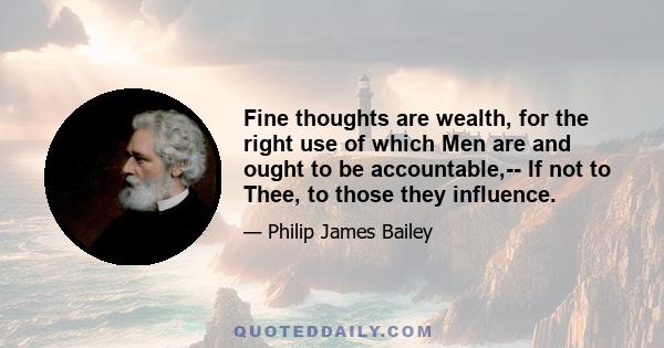 Fine thoughts are wealth, for the right use of which Men are and ought to be accountable,-- If not to Thee, to those they influence.