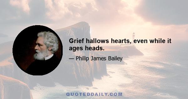 Grief hallows hearts, even while it ages heads.