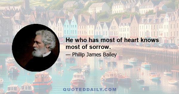 He who has most of heart knows most of sorrow.