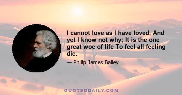 I cannot love as I have loved, And yet I know not why; It is the one great woe of life To feel all feeling die.