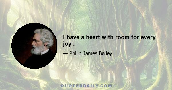 I have a heart with room for every joy .