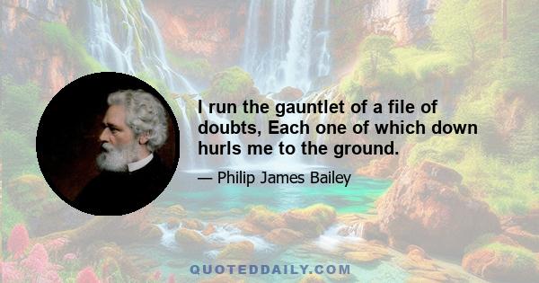 I run the gauntlet of a file of doubts, Each one of which down hurls me to the ground.