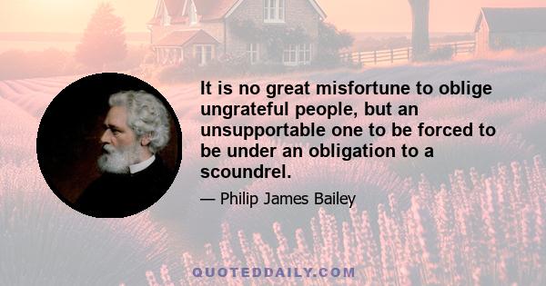 It is no great misfortune to oblige ungrateful people, but an unsupportable one to be forced to be under an obligation to a scoundrel.