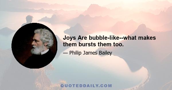 Joys Are bubble-like--what makes them bursts them too.