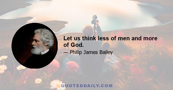 Let us think less of men and more of God.