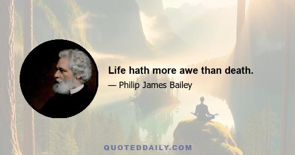 Life hath more awe than death.