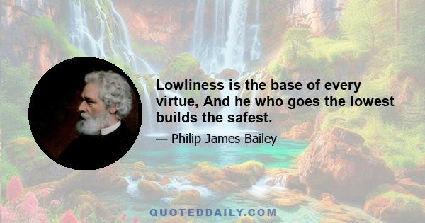 Lowliness is the base of every virtue, And he who goes the lowest builds the safest.