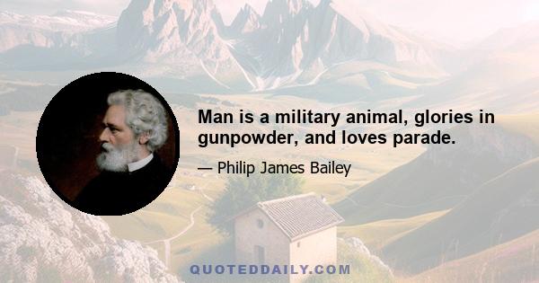 Man is a military animal, glories in gunpowder, and loves parade.