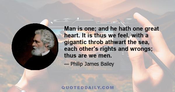 Man is one; and he hath one great heart. It is thus we feel, with a gigantic throb athwart the sea, each other's rights and wrongs; thus are we men.