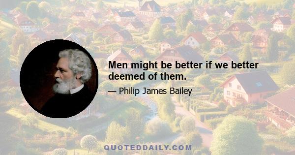 Men might be better if we better deemed of them.