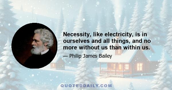 Necessity, like electricity, is in ourselves and all things, and no more without us than within us.