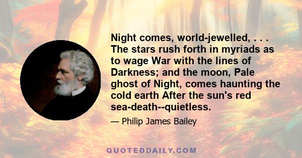 Night comes, world-jewelled, . . . The stars rush forth in myriads as to wage War with the lines of Darkness; and the moon, Pale ghost of Night, comes haunting the cold earth After the sun's red sea-death--quietless.