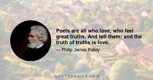 Poets are all who love, who feel great truths, And tell them; and the truth of truths is love.