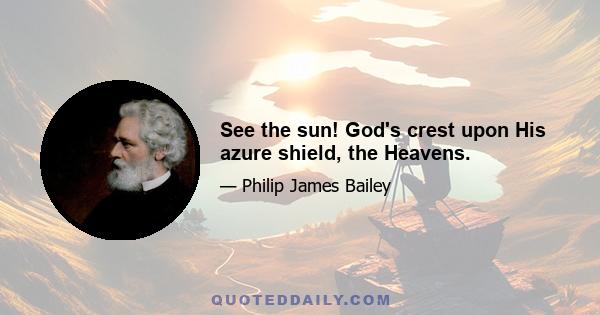 See the sun! God's crest upon His azure shield, the Heavens.