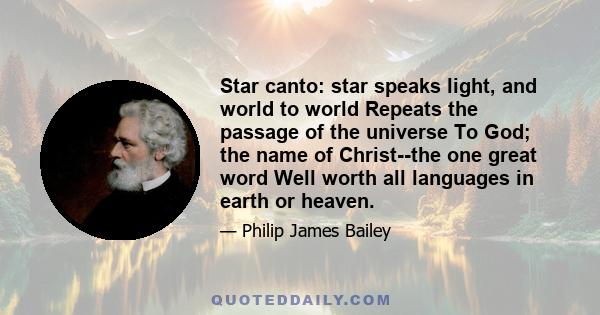 Star canto: star speaks light, and world to world Repeats the passage of the universe To God; the name of Christ--the one great word Well worth all languages in earth or heaven.