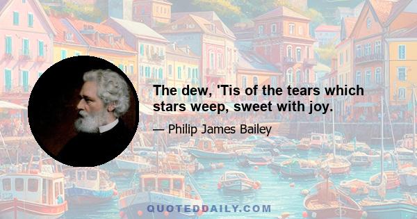 The dew, 'Tis of the tears which stars weep, sweet with joy.