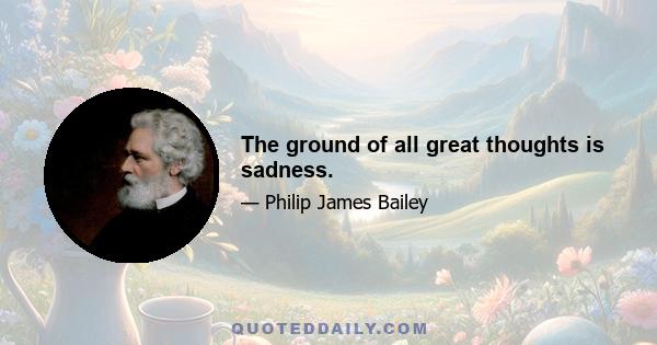 The ground of all great thoughts is sadness.