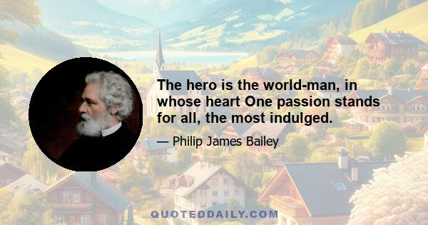 The hero is the world-man, in whose heart One passion stands for all, the most indulged.