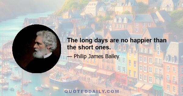 The long days are no happier than the short ones.