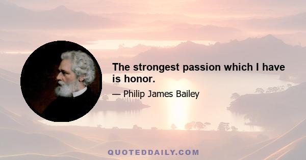 The strongest passion which I have is honor.